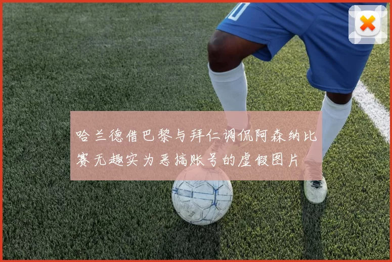 哈兰德借巴黎与拜仁调侃阿森纳比赛无趣实为恶搞账号的虚假图片