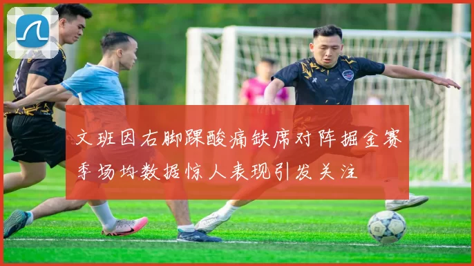 文班因右脚踝酸痛缺席对阵掘金赛季场均数据惊人表现引发关注