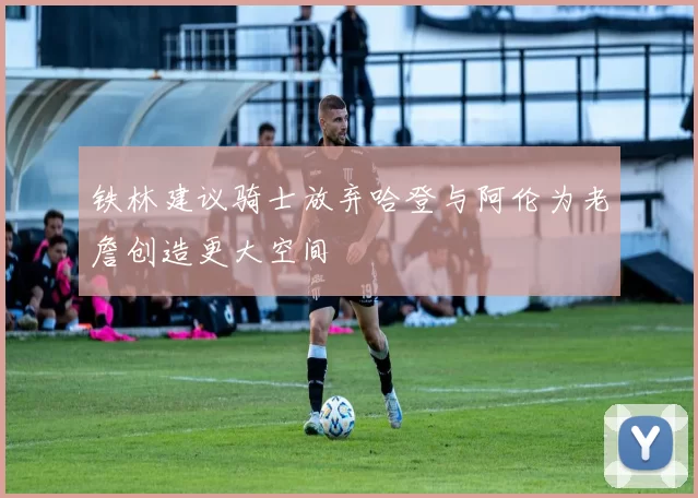 铁林建议骑士放弃哈登与阿伦为老詹创造更大空间