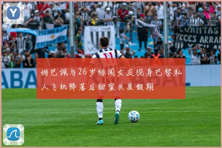 姆巴佩与26岁绯闻女友现身巴黎私人飞机降落后甜蜜共度假期