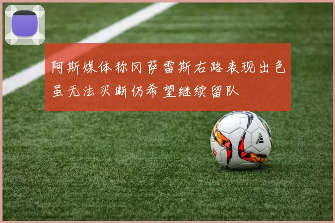 阿斯媒体称冈萨雷斯右路表现出色虽无法买断仍希望继续留队