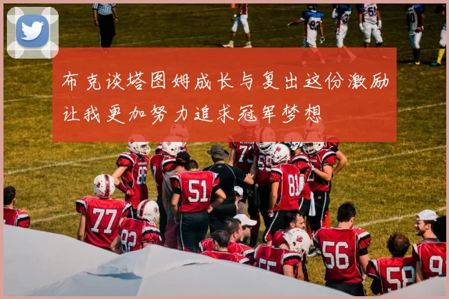 布克谈塔图姆成长与复出这份激励让我更加努力追求冠军梦想