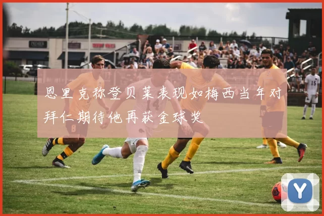 恩里克称登贝莱表现如梅西当年对拜仁期待他再获金球奖
