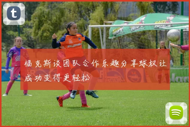 福克斯谈团队合作乐趣分享球权让成功变得更轻松