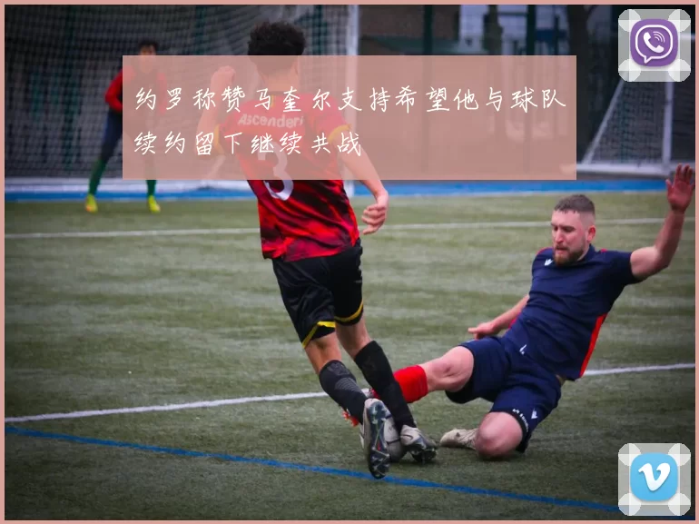 约罗称赞马奎尔支持希望他与球队续约留下继续共战