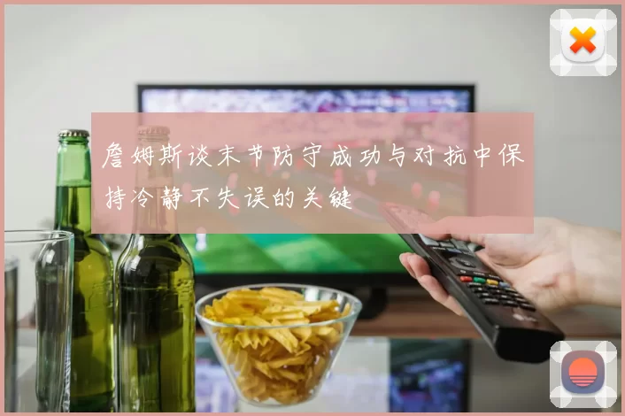 詹姆斯谈末节防守成功与对抗中保持冷静不失误的关键